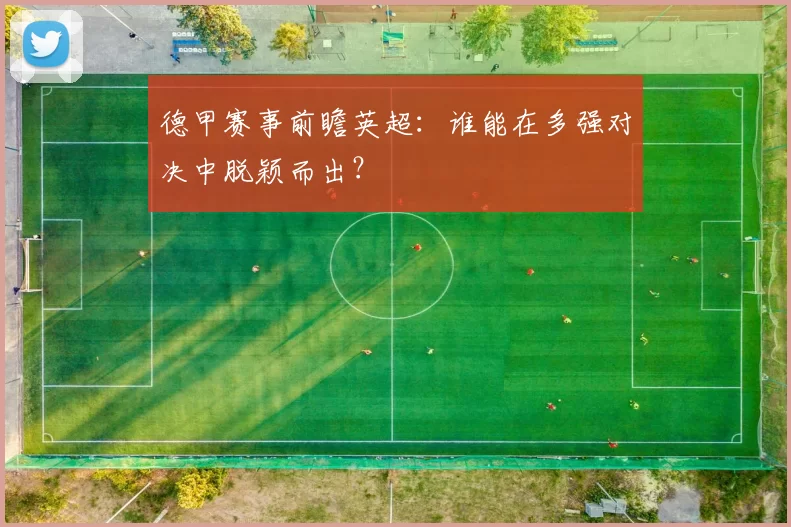 德甲赛事前瞻英超：谁能在多强对决中脱颖而出？