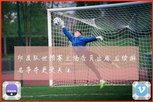 印度队世预赛主场告负出局 后续排名争夺更受关注