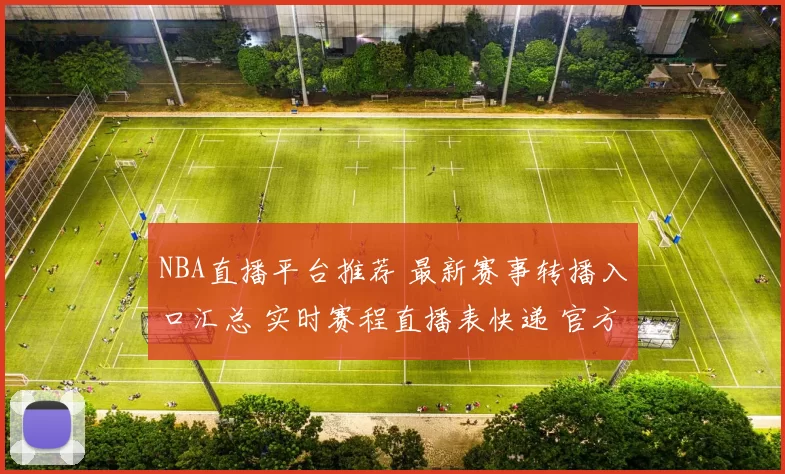 NBA直播平台推荐 最新赛事转播入口汇总 实时赛程直播表快递 官方频道
