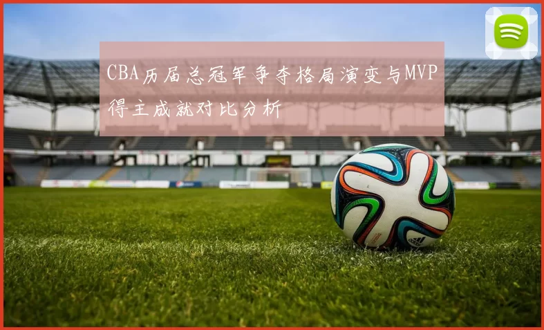 CBA历届总冠军争夺格局演变与MVP得主成就对比分析