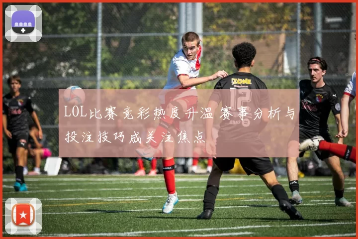 LOL比赛竞彩热度升温 赛事分析与投注技巧成关注焦点