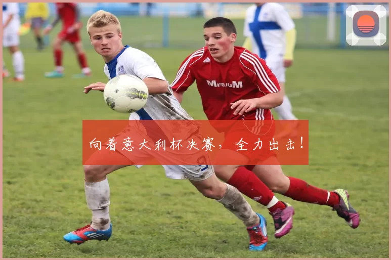 向着意大利杯决赛，全力出击！