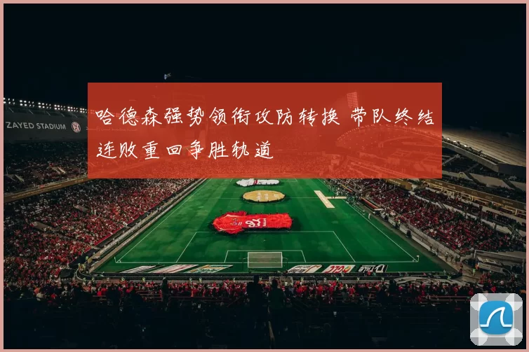 哈德森强势领衔攻防转换 带队终结连败重回争胜轨道