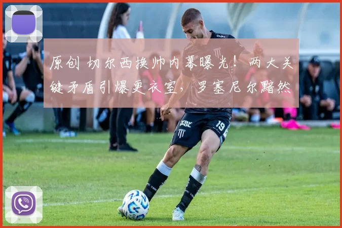 原创 切尔西换帅内幕曝光！两大关键矛盾引爆更衣室，罗塞尼尔黯然下课