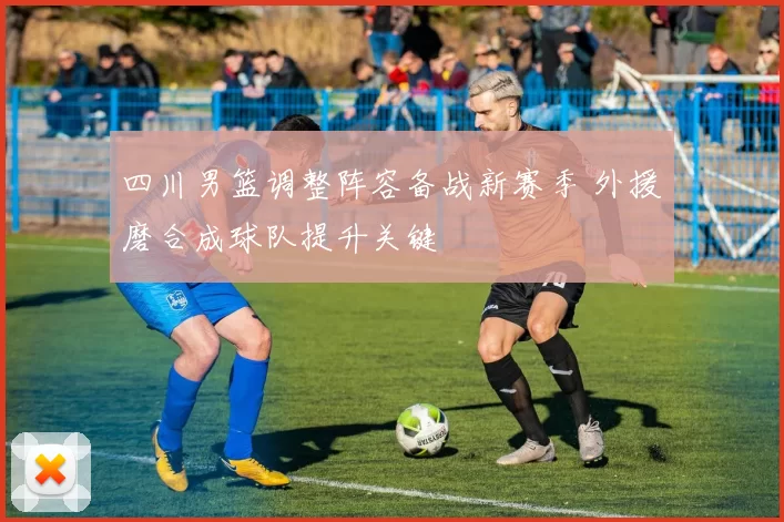 四川男篮调整阵容备战新赛季 外援磨合成球队提升关键