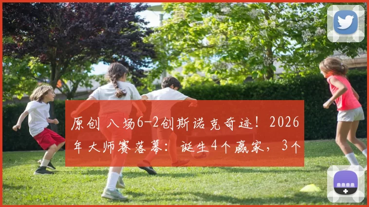 原创 八场6-2创斯诺克奇迹！2026年大师赛落幕：诞生4个赢家，3个输家，丁俊晖、赵心童位列其中！