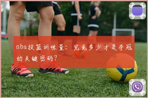 nba投篮训练量：究竟多少才是夺冠的关键密码？