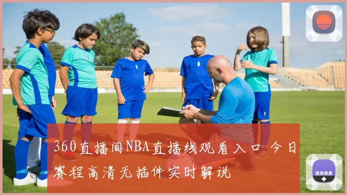 360直播间NBA直播线观看入口 今日赛程高清无插件实时解说