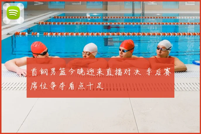 首钢男篮今晚迎来直播对决 季后赛席位争夺看点十足