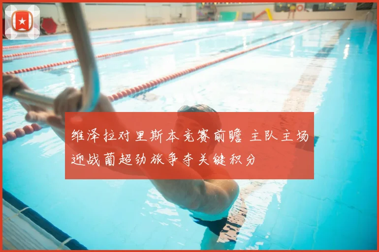 维泽拉对里斯本竞赛前瞻 主队主场迎战葡超劲旅争夺关键积分