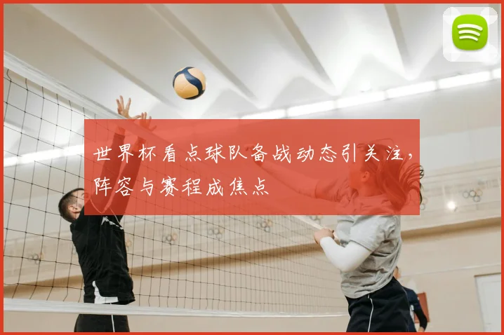 世界杯看点球队备战动态引关注,阵容与赛程成焦点
