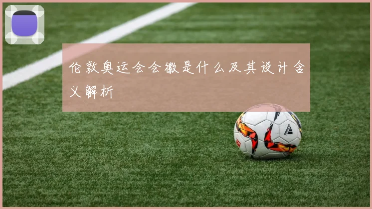 伦敦奥运会会徽是什么及其设计含义解析