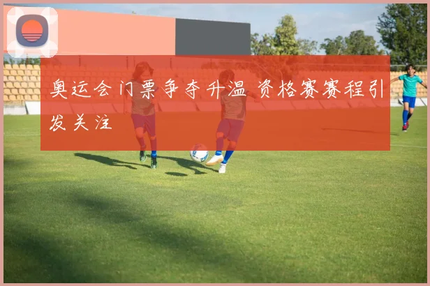 奥运会门票争夺升温 资格赛赛程引发关注