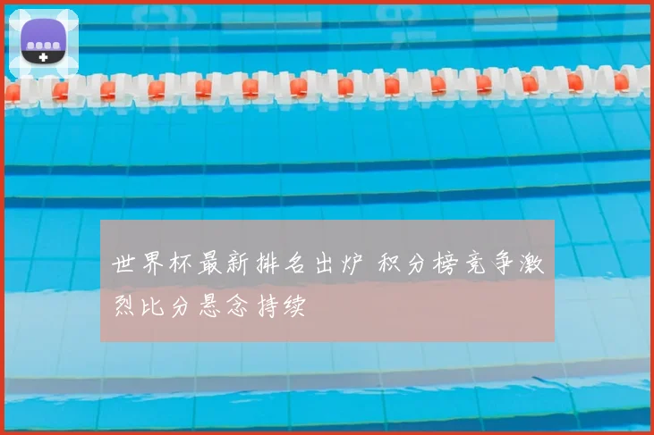世界杯最新排名出炉 积分榜竞争激烈比分悬念持续