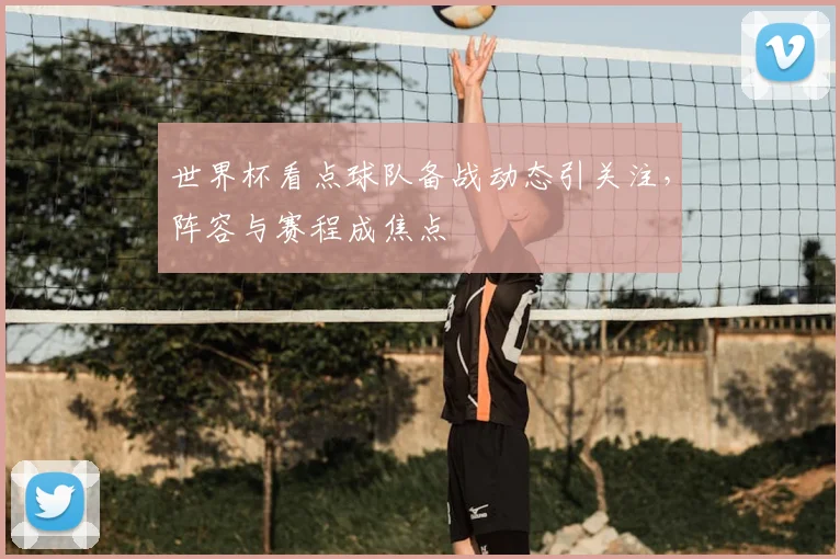 世界杯看点球队备战动态引关注,阵容与赛程成焦点