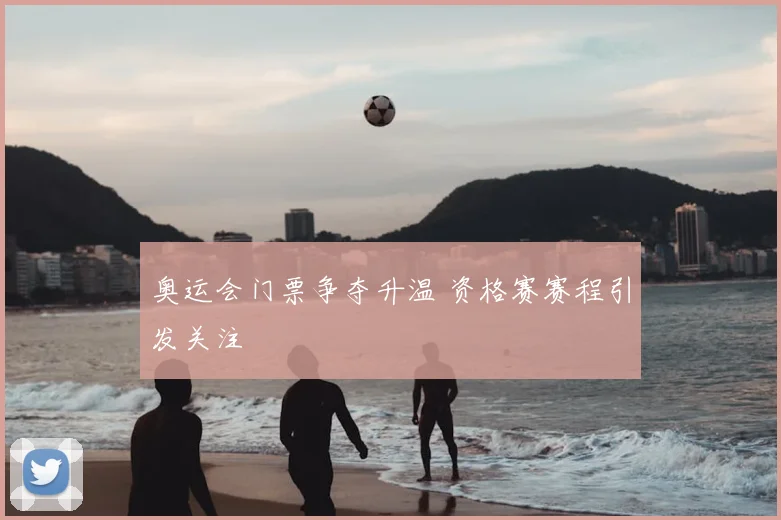 奥运会门票争夺升温 资格赛赛程引发关注