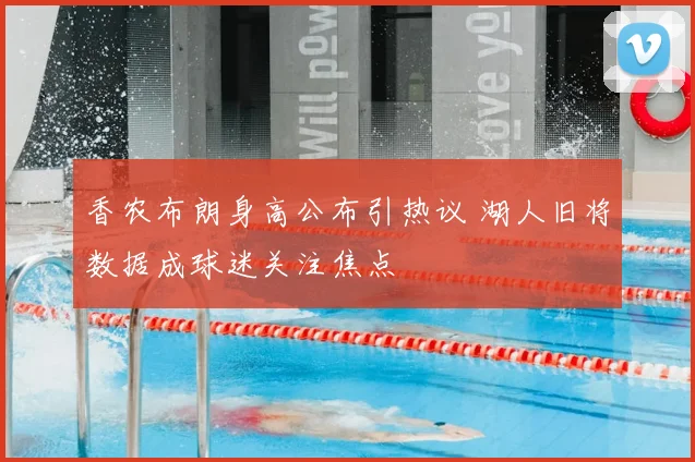香农布朗身高公布引热议 湖人旧将数据成球迷关注焦点