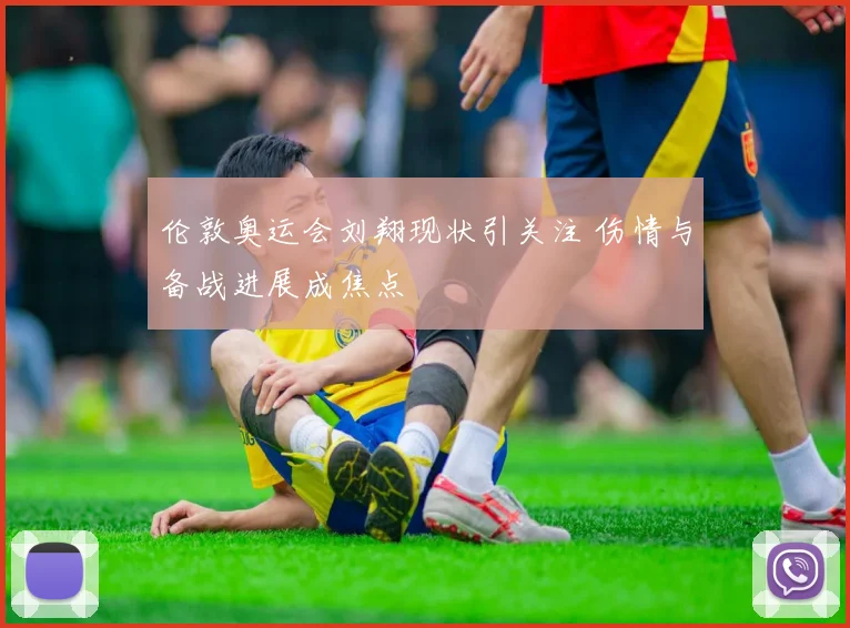 伦敦奥运会刘翔现状引关注 伤情与备战进展成焦点