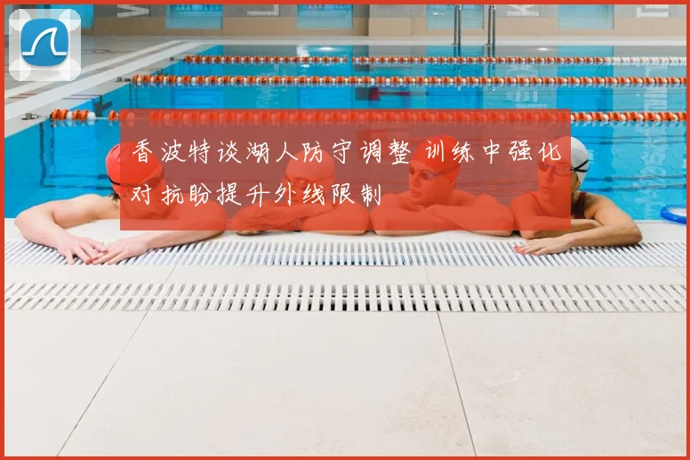香波特谈湖人防守调整 训练中强化对抗盼提升外线限制