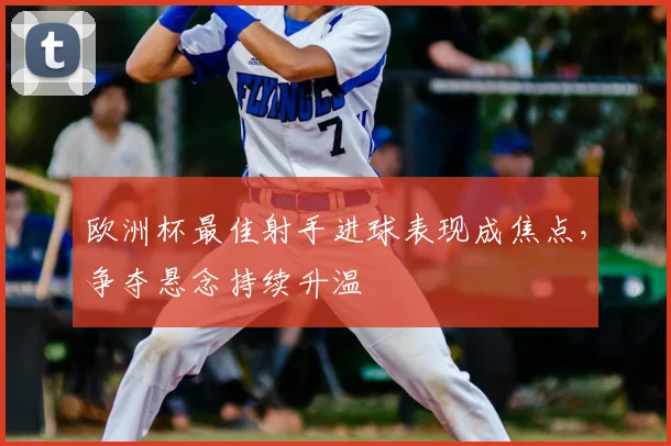 欧洲杯最佳射手进球表现成焦点，争夺悬念持续升温