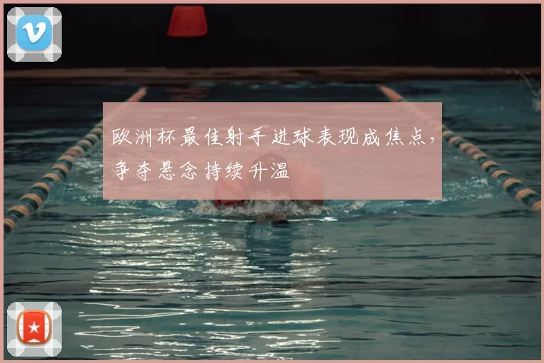 欧洲杯最佳射手进球表现成焦点，争夺悬念持续升温