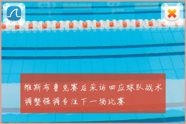 维斯布鲁克赛后采访回应球队战术调整强调专注下一场比赛