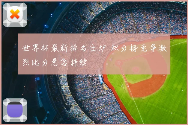 世界杯最新排名出炉 积分榜竞争激烈比分悬念持续