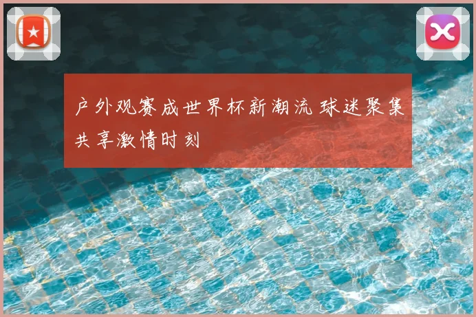 户外观赛成世界杯新潮流 球迷聚集共享激情时刻