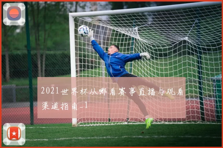 2021世界杯从哪看赛事直播与观看渠道指南_1