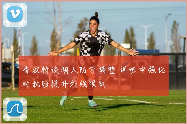 香波特谈湖人防守调整 训练中强化对抗盼提升外线限制