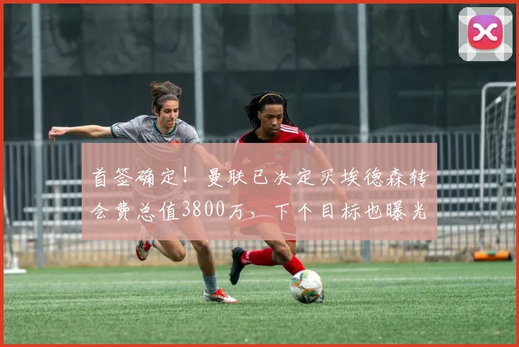 首签确定！曼联已决定买埃德森转会费总值3800万，下个目标也曝光